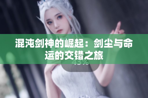混沌剑神的崛起：剑尘与命运的交错之旅