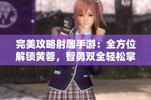 完美攻略射雕手游：全方位解锁黄蓉，智勇双全轻松掌握！