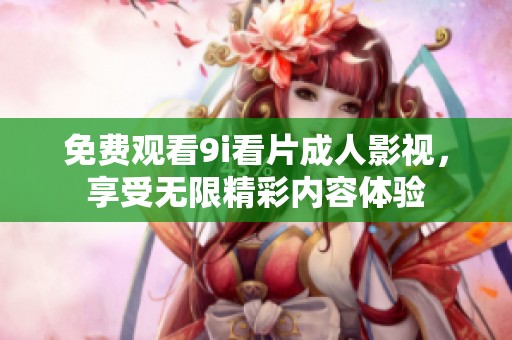 免费观看9i看片成人影视，享受无限精彩内容体验