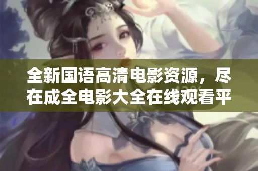 全新国语高清电影资源，尽在成全电影大全在线观看平台