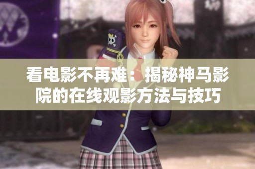 看电影不再难：揭秘神马影院的在线观影方法与技巧