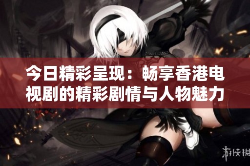 今日精彩呈现：畅享香港电视剧的精彩剧情与人物魅力