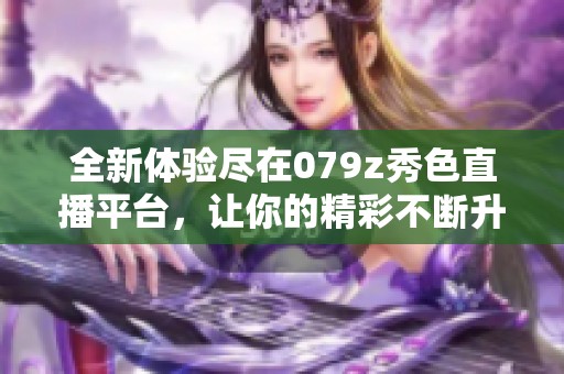 全新体验尽在079z秀色直播平台，让你的精彩不断升级！