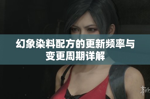 幻象染料配方的更新频率与变更周期详解