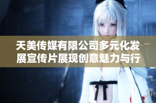 天美传媒有限公司多元化发展宣传片展现创意魅力与行业潜力