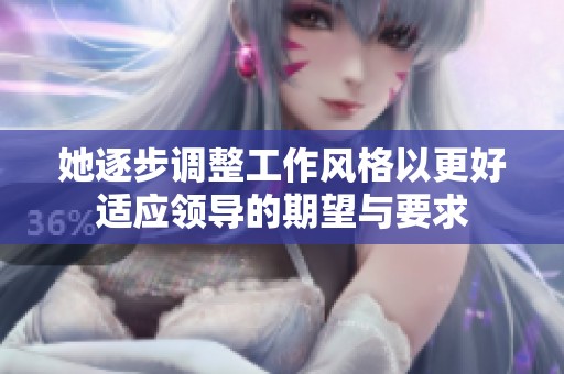 她逐步调整工作风格以更好适应领导的期望与要求