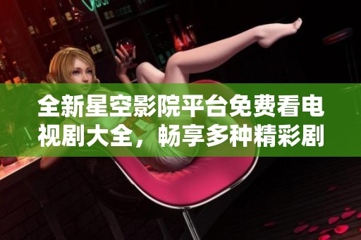 全新星空影院平台免费看电视剧大全，畅享多种精彩剧情