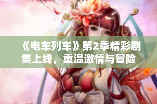 《电车列车》第2季精彩剧集上线，重温激情与冒险