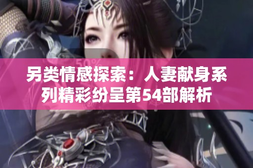 另类情感探索：人妻献身系列精彩纷呈第54部解析