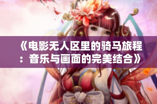 《电影无人区里的骑马旅程：音乐与画面的完美结合》