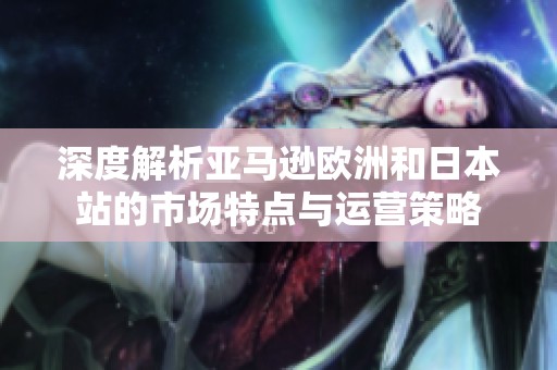 深度解析亚马逊欧洲和日本站的市场特点与运营策略