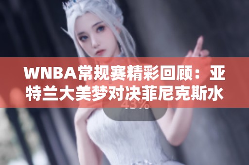 WNBA常规赛精彩回顾：亚特兰大美梦对决菲尼克斯水星第二节焦点战