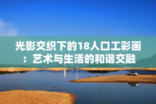 光影交织下的18人口工彩画：艺术与生活的和谐交融