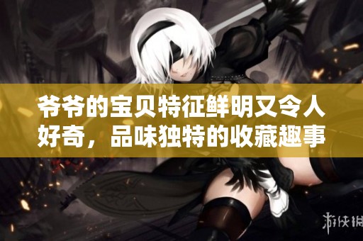爷爷的宝贝特征鲜明又令人好奇，品味独特的收藏趣事