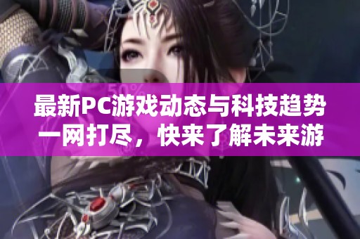 最新PC游戏动态与科技趋势一网打尽，快来了解未来游戏世界