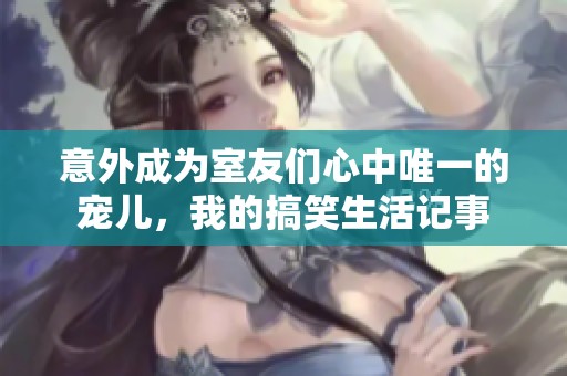意外成为室友们心中唯一的宠儿，我的搞笑生活记事