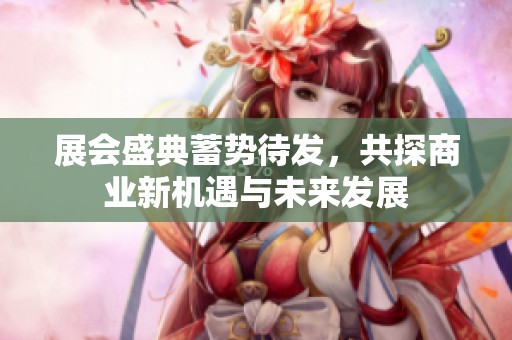 展会盛典蓄势待发，共探商业新机遇与未来发展