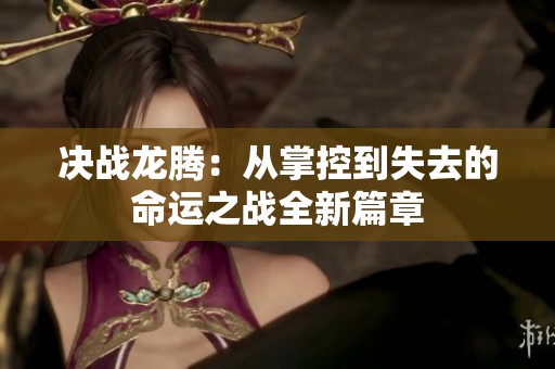 决战龙腾：从掌控到失去的命运之战全新篇章
