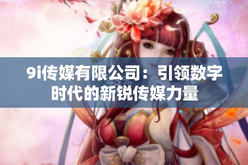 9i传媒有限公司：引领数字时代的新锐传媒力量