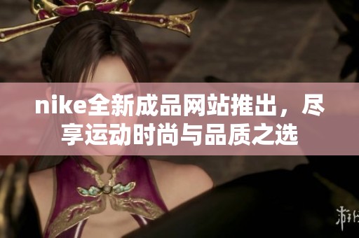 nike全新成品网站推出，尽享运动时尚与品质之选