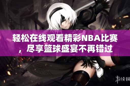 轻松在线观看精彩NBA比赛，尽享篮球盛宴不再错过