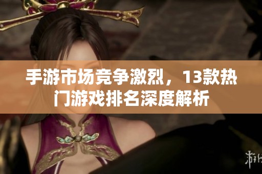手游市场竞争激烈，13款热门游戏排名深度解析