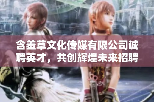 含羞草文化传媒有限公司诚聘英才，共创辉煌未来招聘信息发布