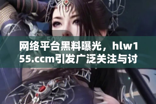 网络平台黑料曝光，hlw155.ccm引发广泛关注与讨论