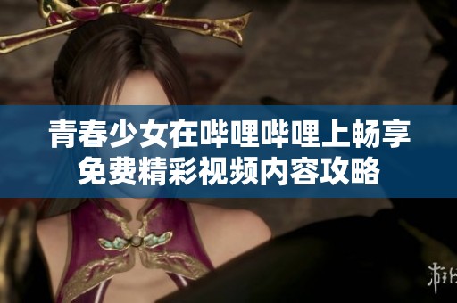 青春少女在哔哩哔哩上畅享免费精彩视频内容攻略