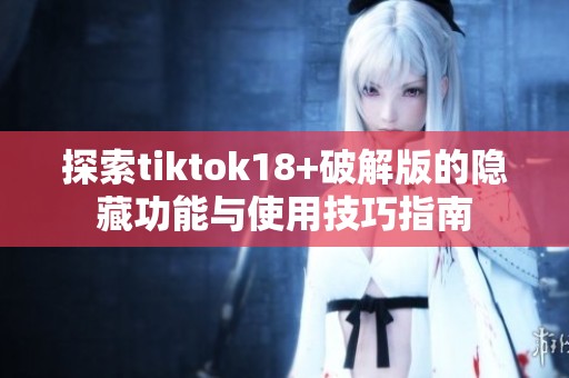 探索tiktok18+破解版的隐藏功能与使用技巧指南