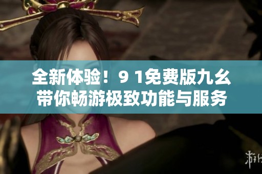 全新体验！9 1免费版九幺带你畅游极致功能与服务