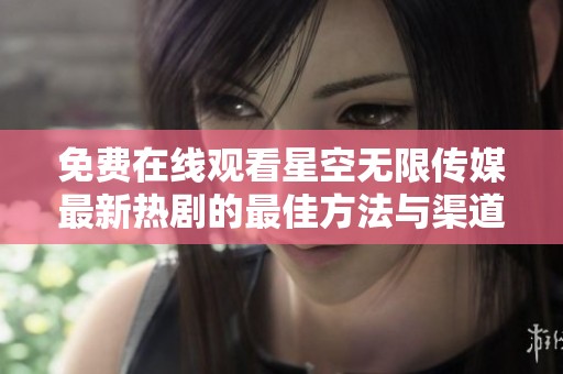 免费在线观看星空无限传媒最新热剧的最佳方法与渠道解析