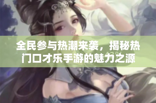 全民参与热潮来袭，揭秘热门口才乐手游的魅力之源