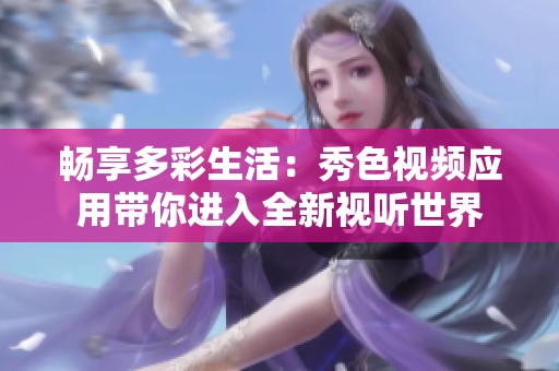 畅享多彩生活：秀色视频应用带你进入全新视听世界