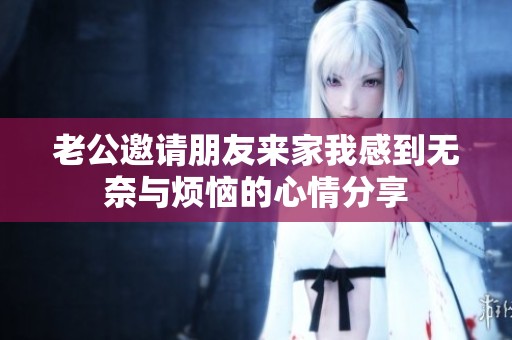 老公邀请朋友来家我感到无奈与烦恼的心情分享