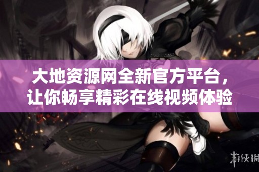 大地资源网全新官方平台，让你畅享精彩在线视频体验