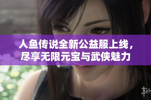 人鱼传说全新公益服上线，尽享无限元宝与武侠魅力