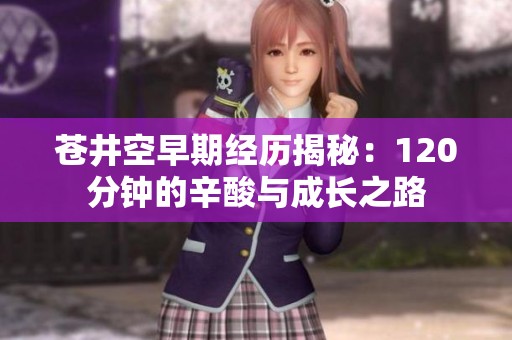 苍井空早期经历揭秘：120分钟的辛酸与成长之路