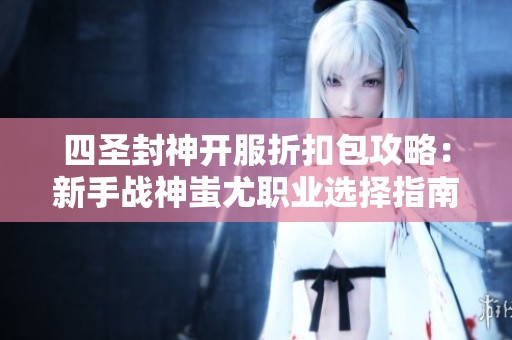 四圣封神开服折扣包攻略：新手战神蚩尤职业选择指南