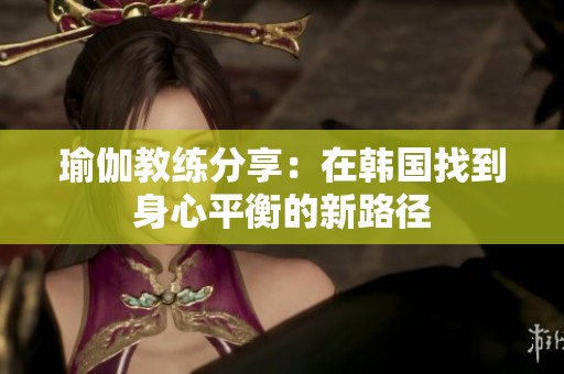 瑜伽教练分享：在韩国找到身心平衡的新路径
