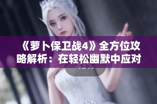 《萝卜保卫战4》全方位攻略解析：在轻松幽默中应对变化挑战