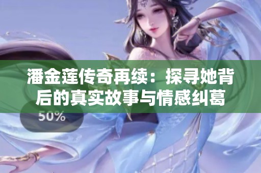 潘金莲传奇再续：探寻她背后的真实故事与情感纠葛