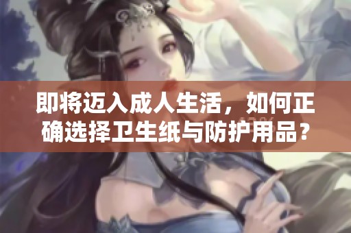 即将迈入成人生活，如何正确选择卫生纸与防护用品？