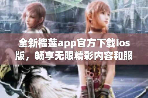全新榴莲app官方下载ios版，畅享无限精彩内容和服务