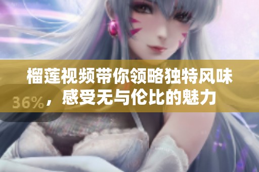 榴莲视频带你领略独特风味，感受无与伦比的魅力