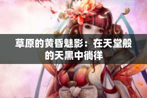 草原的黄昏魅影：在天堂般的天黑中徜徉