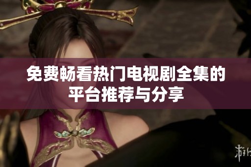 免费畅看热门电视剧全集的平台推荐与分享