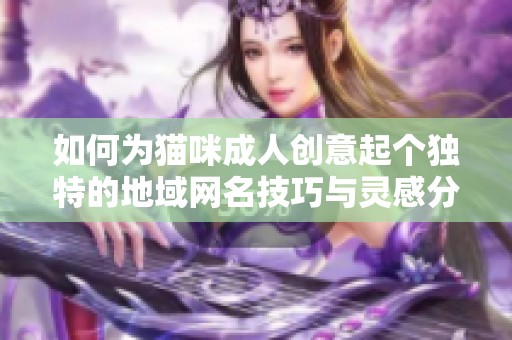如何为猫咪成人创意起个独特的地域网名技巧与灵感分享