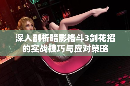深入剖析暗影格斗3剑花招的实战技巧与应对策略