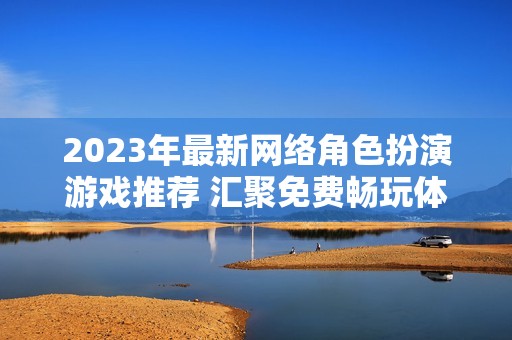 2023年最新网络角色扮演游戏推荐 汇聚免费畅玩体验
